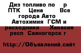 Диз.топливо по 30 р. ПТК. › Цена ­ 30 - Все города Авто » Автохимия, ГСМ и расходники   . Хакасия респ.,Саяногорск г.